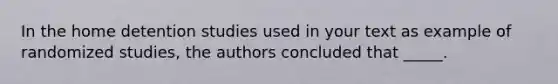 In the home detention studies used in your text as example of randomized studies, the authors concluded that _____.