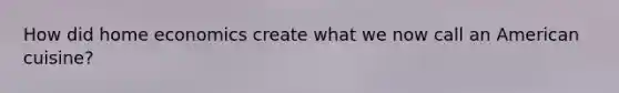 How did home economics create what we now call an American cuisine?