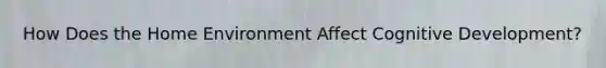 How Does the Home Environment Affect Cognitive Development?