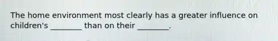 The home environment most clearly has a greater influence on children's ________ than on their ________.