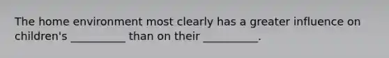 The home environment most clearly has a greater influence on children's __________ than on their __________.