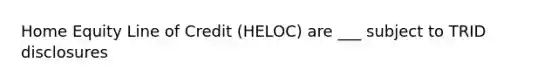 Home Equity Line of Credit (HELOC) are ___ subject to TRID disclosures