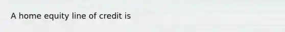 A home equity line of credit is