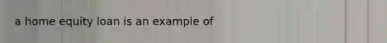 a home equity loan is an example of