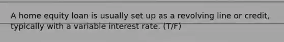 A home equity loan is usually set up as a revolving line or credit, typically with a variable interest rate. (T/F)