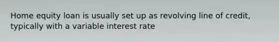 Home equity loan is usually set up as revolving line of credit, typically with a variable interest rate