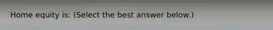 Home equity​ is: ​(Select the best answer​ below.)