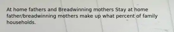 At home fathers and Breadwinning mothers Stay at home father/breadwinning mothers make up what percent of family households.