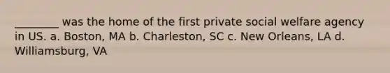 ________ was the home of the first private social welfare agency in US. a. Boston, MA b. Charleston, SC c. New Orleans, LA d. Williamsburg, VA