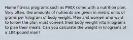 Home fitness programs such as P90X come with a nutrition plan. Very often, the amounts of nutrients are given in metric units of grams per kilogram of body weight. Men and women who want to follow the plan must convert their body weight into kilograms to plan their meals. Can you calculate the weight in kilograms of a 184-pound man?