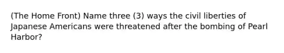 (The Home Front) Name three (3) ways the civil liberties of Japanese Americans were threatened after the bombing of Pearl Harbor?