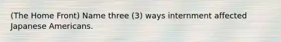(<a href='https://www.questionai.com/knowledge/kbKBSj410M-the-home-front' class='anchor-knowledge'>the home front</a>) Name three (3) ways internment affected Japanese Americans.
