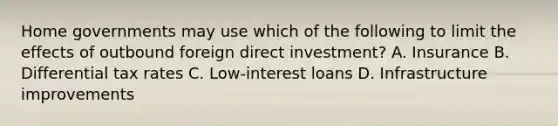 Home governments may use which of the following to limit the effects of outbound foreign direct investment? A. Insurance B. Differential tax rates C. Low-interest loans D. Infrastructure improvements