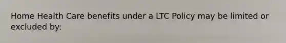 Home Health Care benefits under a LTC Policy may be limited or excluded by: