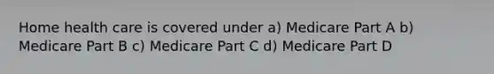 Home health care is covered under a) Medicare Part A b) Medicare Part B c) Medicare Part C d) Medicare Part D