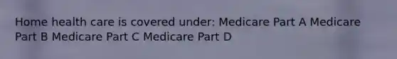 Home health care is covered under: Medicare Part A Medicare Part B Medicare Part C Medicare Part D