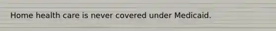 Home health care is never covered under Medicaid.