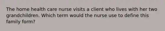 The home health care nurse visits a client who lives with her two grandchildren. Which term would the nurse use to define this family form?