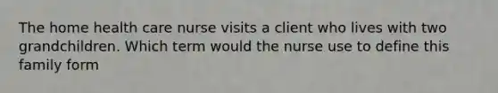 The home health care nurse visits a client who lives with two grandchildren. Which term would the nurse use to define this family form