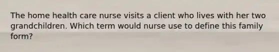 The home health care nurse visits a client who lives with her two grandchildren. Which term would nurse use to define this family form?