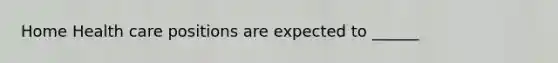 Home Health care positions are expected to ______