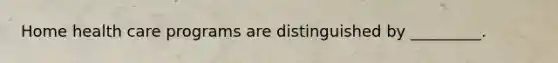 Home health care programs are distinguished by _________.