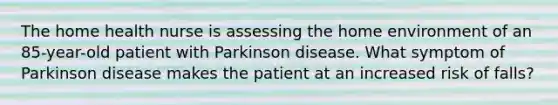 The home health nurse is assessing the home environment of an 85-year-old patient with Parkinson disease. What symptom of Parkinson disease makes the patient at an increased risk of falls?