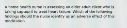 A home health nurse is assessing an older adult client who is taking captopril to treat heart failure. Which of the following findings should the nurse identify as an adverse effect of this medication