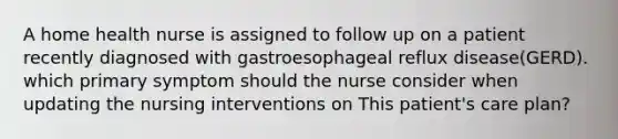 A home health nurse is assigned to follow up on a patient recently diagnosed with gastroesophageal reflux disease(GERD). which primary symptom should the nurse consider when updating the nursing interventions on This patient's care plan?