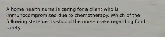 A home health nurse is caring for a client who is immunocompromised due to chemotherapy. Which of the following statements should the nurse make regarding food safety