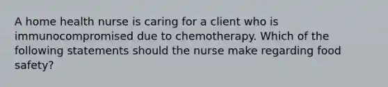 A home health nurse is caring for a client who is immunocompromised due to chemotherapy. Which of the following statements should the nurse make regarding food safety?