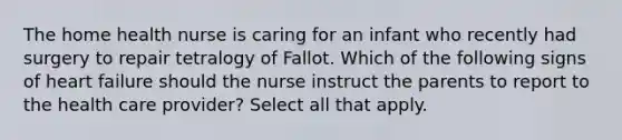 The home health nurse is caring for an infant who recently had surgery to repair tetralogy of Fallot. Which of the following signs of heart failure should the nurse instruct the parents to report to the health care provider? Select all that apply.