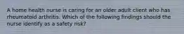 A home health nurse is caring for an older adult client who has rheumatoid arthritis. Which of the following findings should the nurse identify as a safety risk?