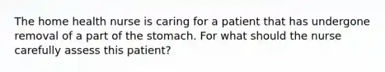 The home health nurse is caring for a patient that has undergone removal of a part of the stomach. For what should the nurse carefully assess this patient?