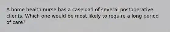 A home health nurse has a caseload of several postoperative clients. Which one would be most likely to require a long period of care?