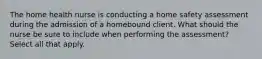 The home health nurse is conducting a home safety assessment during the admission of a homebound client. What should the nurse be sure to include when performing the assessment? Select all that apply.