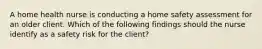 A home health nurse is conducting a home safety assessment for an older client. Which of the following findings should the nurse identify as a safety risk for the client?