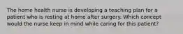 The home health nurse is developing a teaching plan for a patient who is resting at home after surgery. Which concept would the nurse keep in mind while caring for this patient?