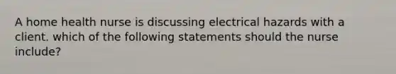 A home health nurse is discussing electrical hazards with a client. which of the following statements should the nurse include?