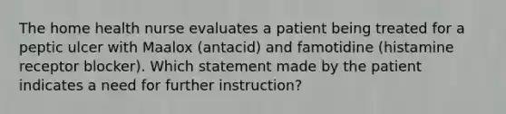 The home health nurse evaluates a patient being treated for a peptic ulcer with Maalox (antacid) and famotidine (histamine receptor blocker). Which statement made by the patient indicates a need for further instruction?