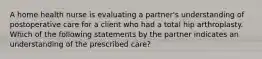 A home health nurse is evaluating a partner's understanding of postoperative care for a client who had a total hip arthroplasty. Which of the following statements by the partner indicates an understanding of the prescribed care?