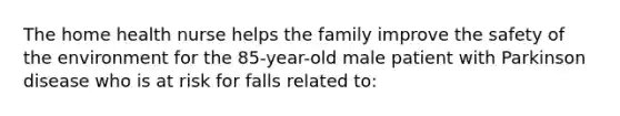 The home health nurse helps the family improve the safety of the environment for the 85-year-old male patient with Parkinson disease who is at risk for falls related to: