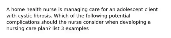 A home health nurse is managing care for an adolescent client with cystic fibrosis. Which of the following potential complications should the nurse consider when developing a nursing care plan? list 3 examples