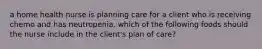 a home health nurse is planning care for a client who is receiving chemo and has neutropenia. which of the following foods should the nurse include in the client's plan of care?