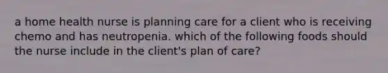 a home health nurse is planning care for a client who is receiving chemo and has neutropenia. which of the following foods should the nurse include in the client's plan of care?