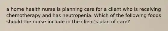 a home health nurse is planning care for a client who is receiving chemotherapy and has neutropenia. Which of the following foods should the nurse include in the client's plan of care?