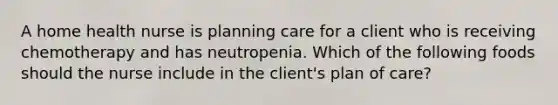 A home health nurse is planning care for a client who is receiving chemotherapy and has neutropenia. Which of the following foods should the nurse include in the client's plan of care?