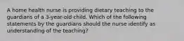 A home health nurse is providing dietary teaching to the guardians of a 3-year-old child. Which of the following statements by the guardians should the nurse identify as understanding of the teaching?