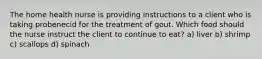 The home health nurse is providing instructions to a client who is taking probenecid for the treatment of gout. Which food should the nurse instruct the client to continue to eat? a) liver b) shrimp c) scallops d) spinach