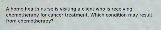 A home health nurse is visiting a client who is receiving chemotherapy for cancer treatment. Which condition may result from chemotherapy?